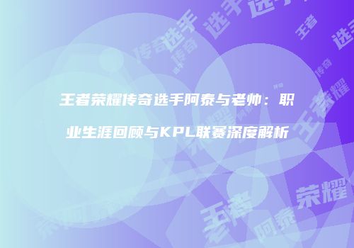 王者荣耀传奇选手阿泰与老帅：职业生涯回顾与KPL联赛深度解析
