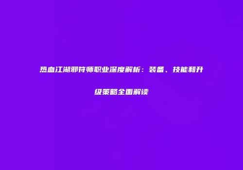 热血江湖邪符师职业深度解析：装备、技能和升级策略全面解读