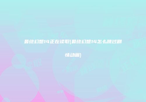 最终幻想14正在读取(最终幻想14怎么跳过剧情动画)