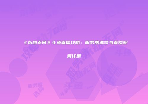 《永劫无间》斗鱼直播攻略：服务器选择与直播配置详解