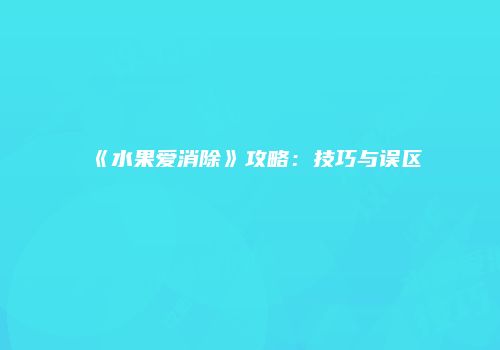 《水果爱消除》攻略：技巧与误区