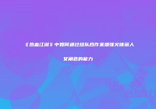《热血江湖》中如何通过组队合作来增强火辣丽人女角色的能力