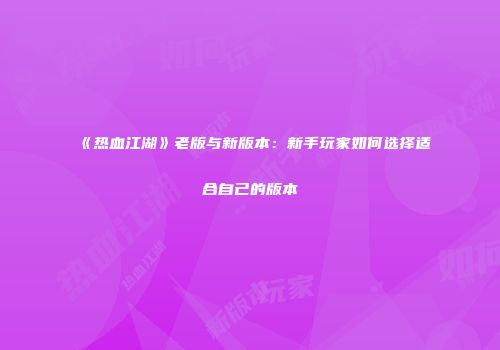 《热血江湖》老版与新版本：新手玩家如何选择适合自己的版本