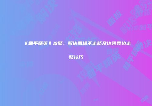 《和平精英》攻略：解决面板不走路及边跳舞边走路技巧