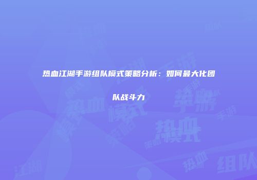 热血江湖手游组队模式策略分析：如何最大化团队战斗力