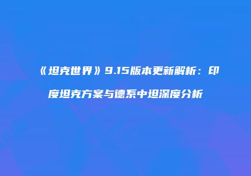 《坦克世界》9.15版本更新解析：印度坦克方案与德系中坦深度分析
