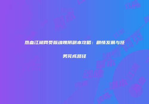 热血江湖网页版魂魄阴副本攻略：剧情发展与任务完成路径