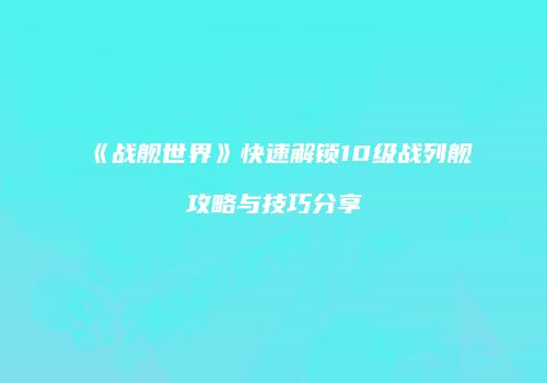 《战舰世界》快速解锁10级战列舰攻略与技巧分享