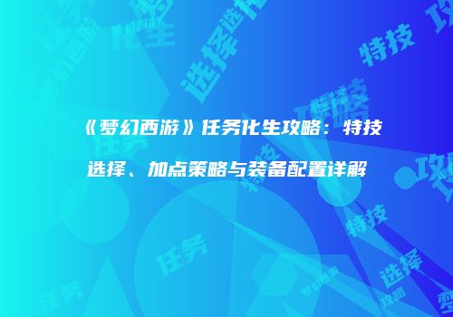 《梦幻西游》任务化生攻略：特技选择、加点策略与装备配置详解