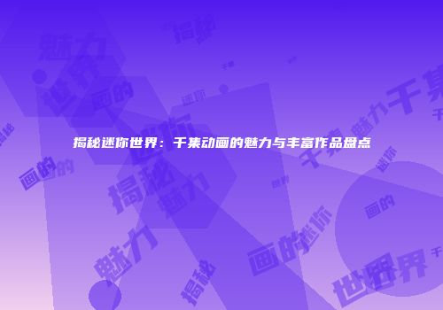 揭秘迷你世界：千集动画的魅力与丰富作品盘点
