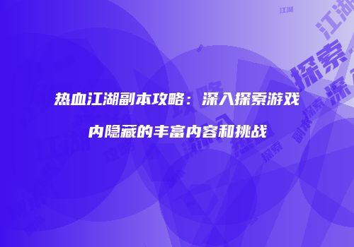 热血江湖副本攻略：深入探索游戏内隐藏的丰富内容和挑战