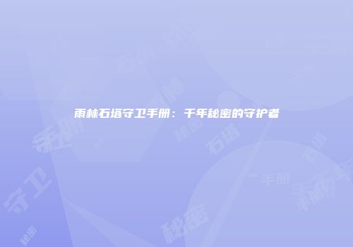 雨林石塔守卫手册：千年秘密的守护者
