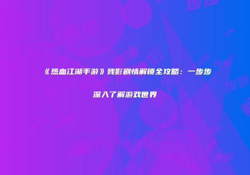 《热血江湖手游》残影剧情解锁全攻略：一步步深入了解游戏世界