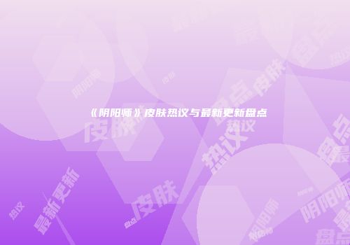 《阴阳师》皮肤热议与最新更新盘点