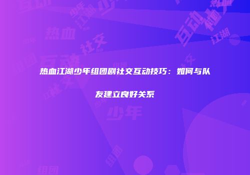 热血江湖少年组团剧社交互动技巧：如何与队友建立良好关系