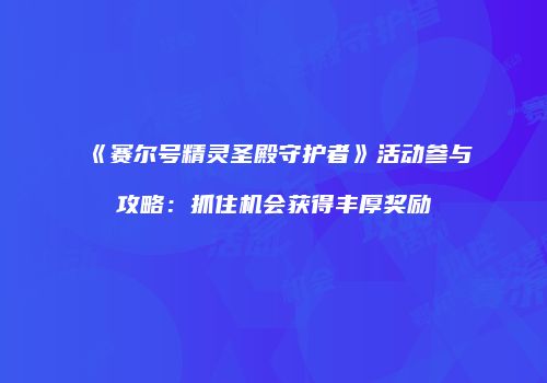 《赛尔号精灵圣殿守护者》活动参与攻略：抓住机会获得丰厚奖励