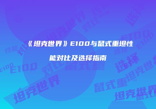 《坦克世界》E100与鼠式重坦性能对比及选择指南