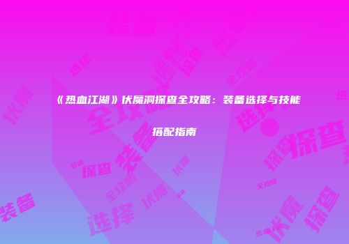《热血江湖》伏魔洞探查全攻略：装备选择与技能搭配指南