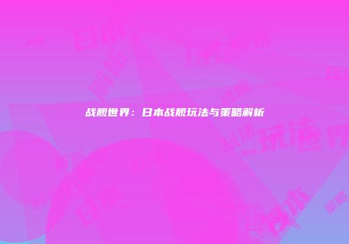 战舰世界：日本战舰玩法与策略解析