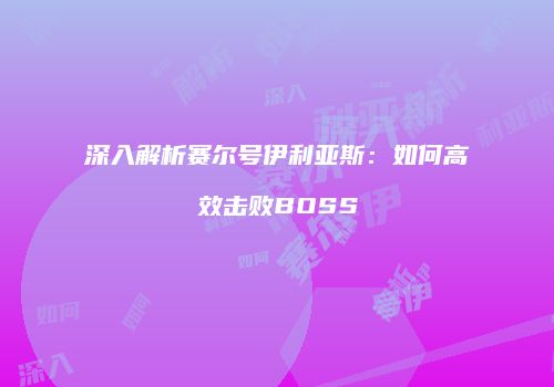 深入解析赛尔号伊利亚斯：如何高效击败BOSS