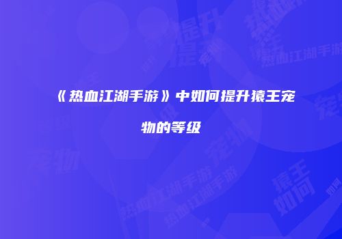 《热血江湖手游》中如何提升猿王宠物的等级