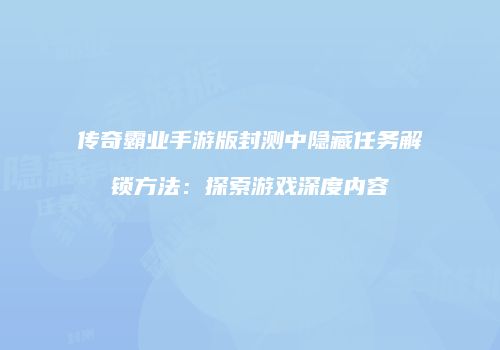传奇霸业手游版封测中隐藏任务解锁方法：探索游戏深度内容