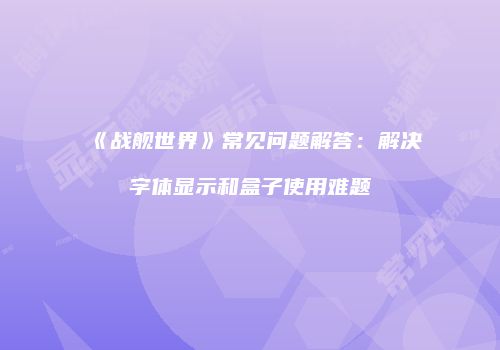 《战舰世界》常见问题解答：解决字体显示和盒子使用难题