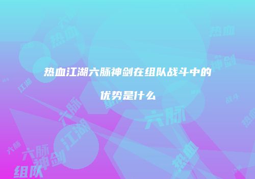 热血江湖六脉神剑在组队战斗中的优势是什么