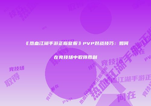 《热血江湖手游正版官服》PVP对战技巧:如何在竞技场中取得胜利