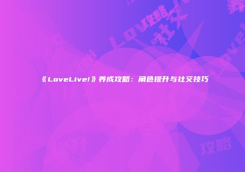 《LoveLive!》养成攻略：角色提升与社交技巧