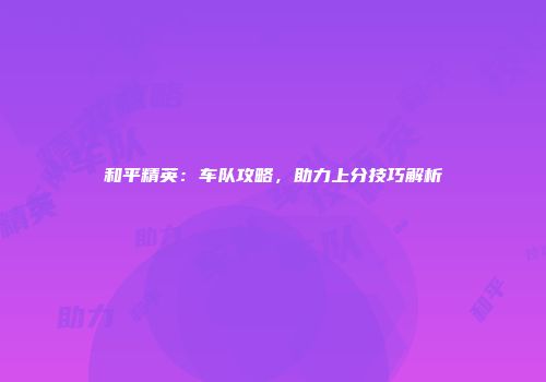 和平精英：车队攻略，助力上分技巧解析