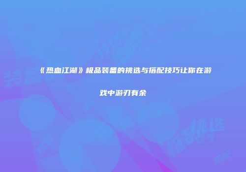 《热血江湖》极品装备的挑选与搭配技巧让你在游戏中游刃有余