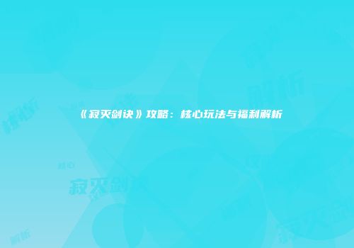 《寂灭剑诀》攻略：核心玩法与福利解析