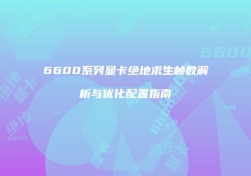 6600系列显卡绝地求生帧数解析与优化配置指南