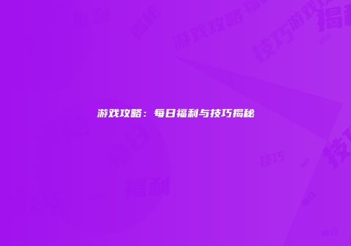 游戏攻略：每日福利与技巧揭秘