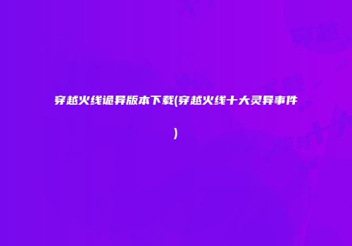 穿越火线诡异版本下载(穿越火线十大灵异事件)