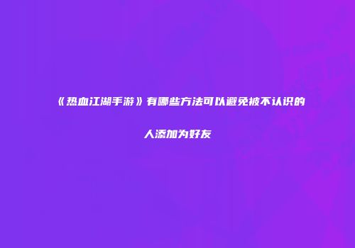 《热血江湖手游》有哪些方法可以避免被不认识的人添加为好友