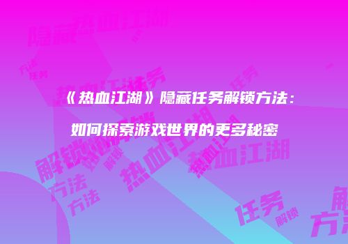 《热血江湖》隐藏任务解锁方法：如何探索游戏世界的更多秘密
