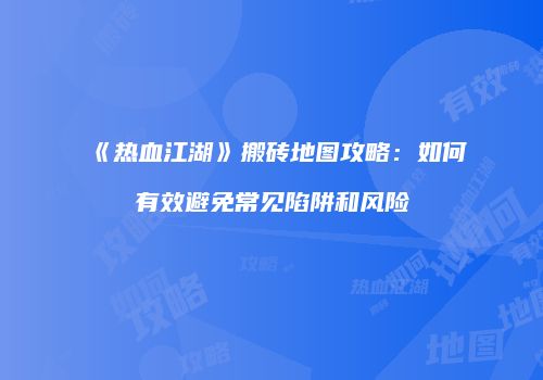 《热血江湖》搬砖地图攻略：如何有效避免常见陷阱和风险