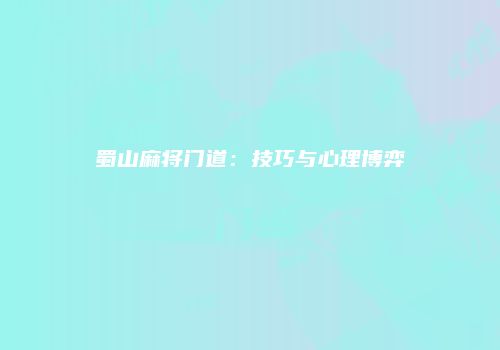 蜀山麻将门道：技巧与心理博弈