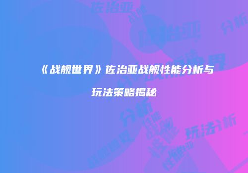 《战舰世界》佐治亚战舰性能分析与玩法策略揭秘