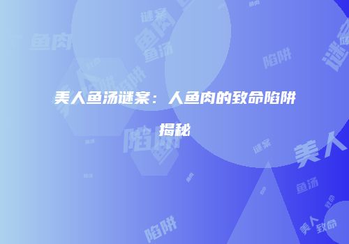 美人鱼汤谜案：人鱼肉的致命陷阱揭秘