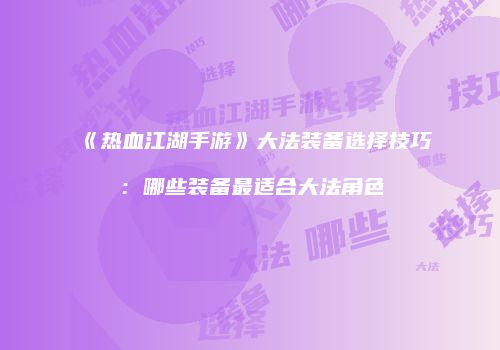 《热血江湖手游》大法装备选择技巧：哪些装备最适合大法角色
