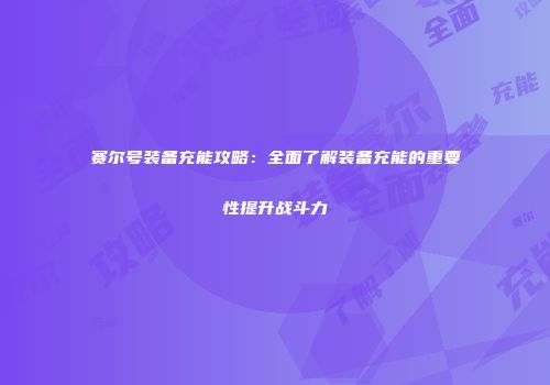赛尔号装备充能攻略：全面了解装备充能的重要性提升战斗力