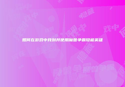 如何在游戏中找到并使用魔兽争霸隐藏英雄