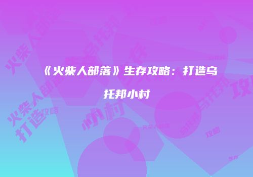 《火柴人部落》生存攻略：打造乌托邦小村