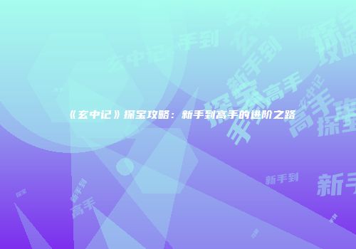 《玄中记》探宝攻略：新手到高手的进阶之路