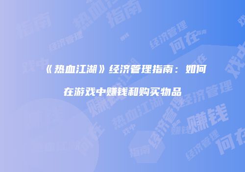 《热血江湖》经济管理指南：如何在游戏中赚钱和购买物品