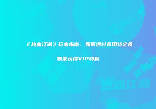 《热血江湖》玩家指南：如何通过食用特定食物来获得VIP特权