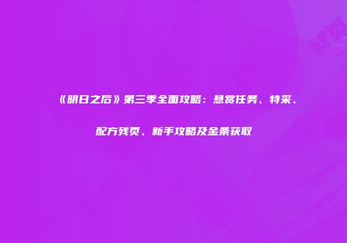 《明日之后》第三季全面攻略：悬赏任务、特采、配方残页、新手攻略及金条获取